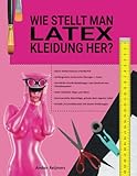 WIE STELLT MAN LATEX-KLEIDUNG HER?: Latexkleidung selbst herstellen, es macht Spaß und ist einfacher als du denkst!