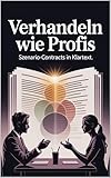 Verhandeln wie Profis: Szenario-Contracts in Klartext für klare Abmachungen, Beziehungen, Kommunikation, Vertrauen, Konfliktlösung & Partnerschaftsstrategie