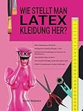 Wie Stellt Man Latex-Kleidung Her?: Latexkleidung selbst herstellen, es macht Spaß und ist einfacher als du denkst!